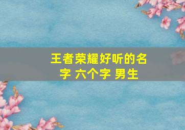 王者荣耀好听的名字 六个字 男生